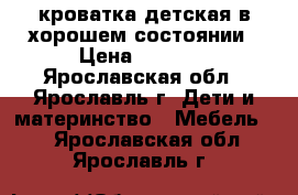 кроватка детская в хорошем состоянии › Цена ­ 3 500 - Ярославская обл., Ярославль г. Дети и материнство » Мебель   . Ярославская обл.,Ярославль г.